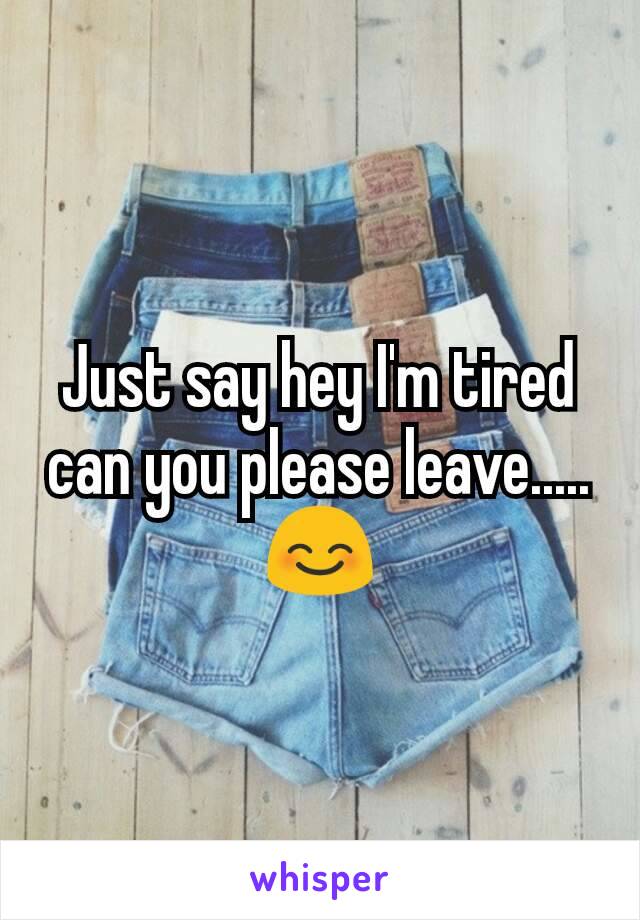 Just say hey I'm tired can you please leave..... 😊