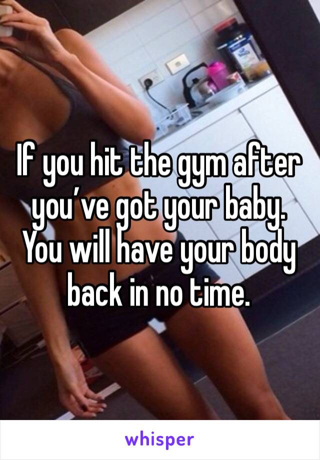 If you hit the gym after you’ve got your baby.
You will have your body back in no time.