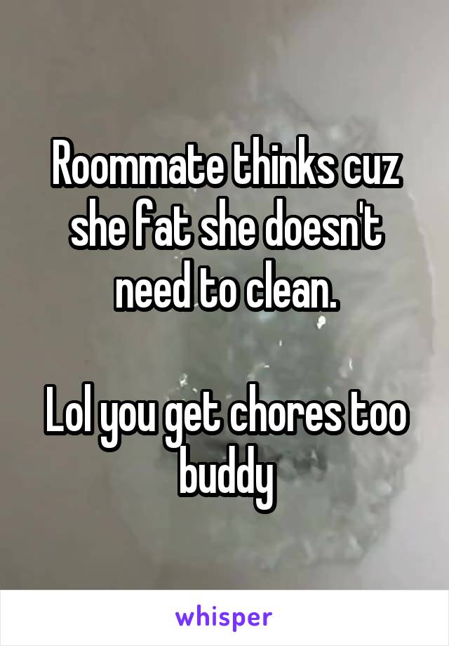 Roommate thinks cuz she fat she doesn't need to clean.

Lol you get chores too buddy
