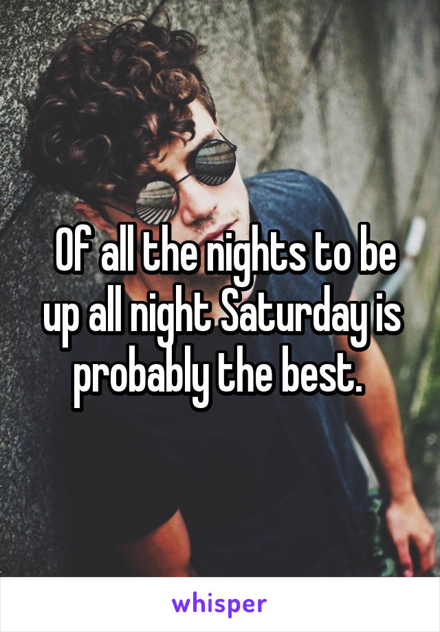  Of all the nights to be up all night Saturday is probably the best. 