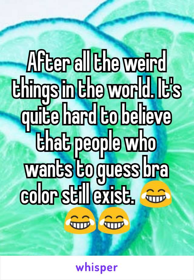 After all the weird things in the world. It's quite hard to believe that people who wants to guess bra color still exist. 😂😂😂