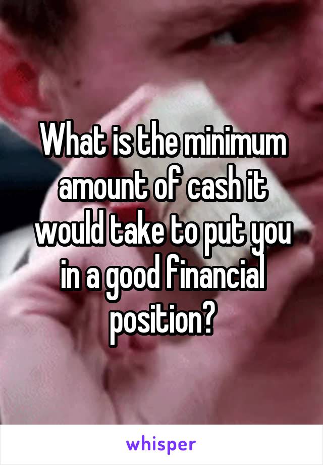 What is the minimum amount of cash it would take to put you in a good financial position?