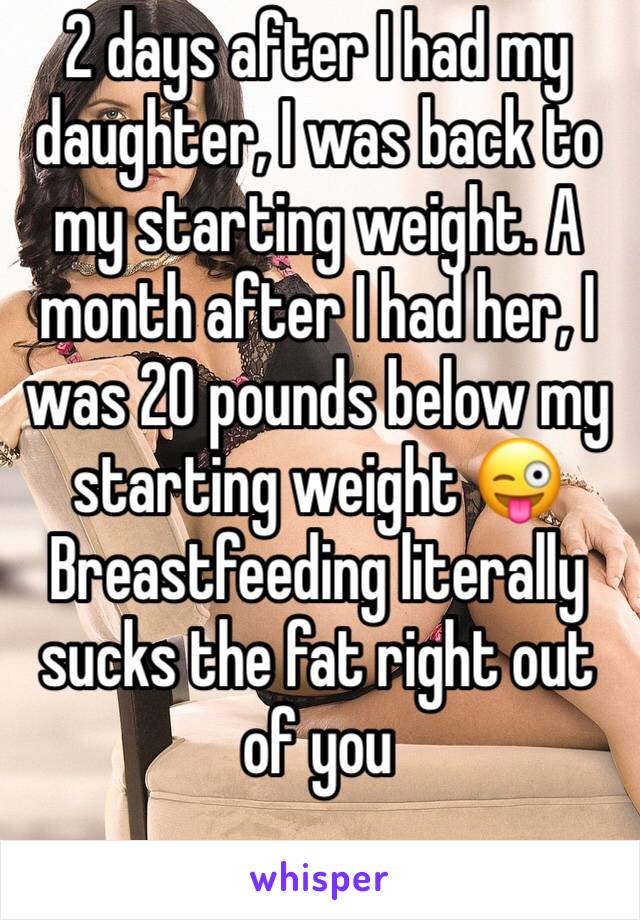 2 days after I had my daughter, I was back to my starting weight. A month after I had her, I was 20 pounds below my starting weight 😜Breastfeeding literally sucks the fat right out of you 