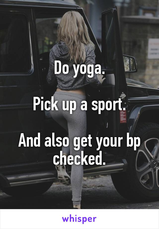 Do yoga.

Pick up a sport.

And also get your bp checked.