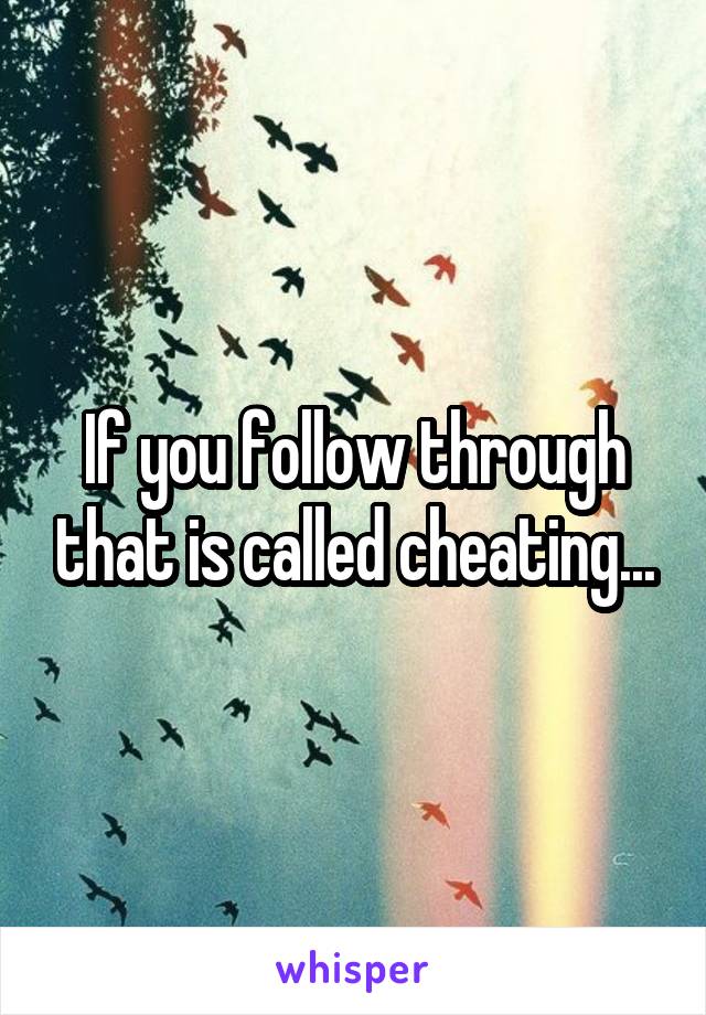 If you follow through that is called cheating...