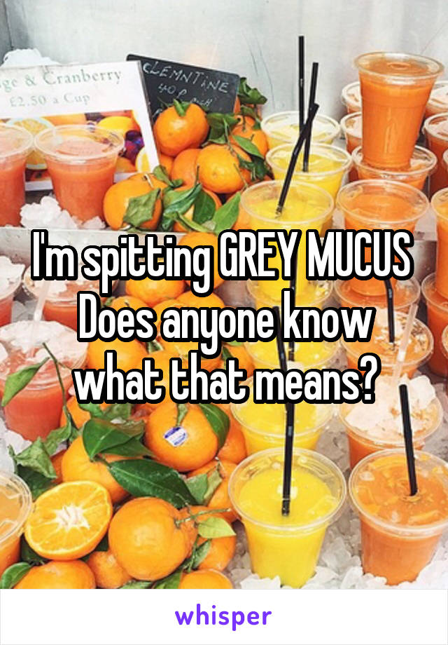 I'm spitting GREY MUCUS 
Does anyone know what that means?