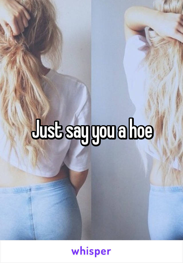 Just say you a hoe