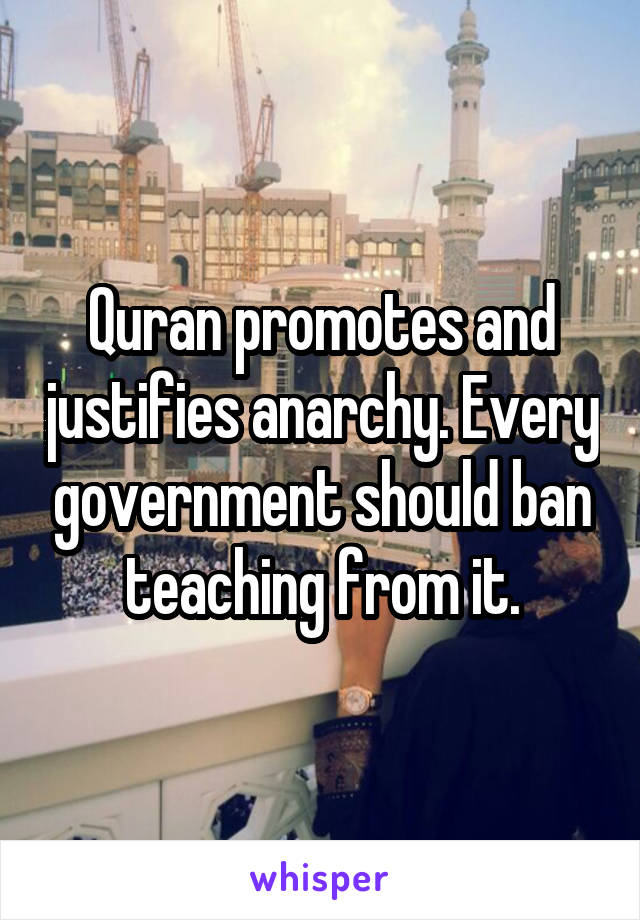 Quran promotes and justifies anarchy. Every government should ban teaching from it.