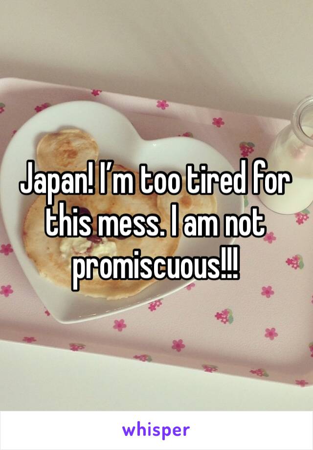 Japan! I’m too tired for this mess. I am not promiscuous!!!