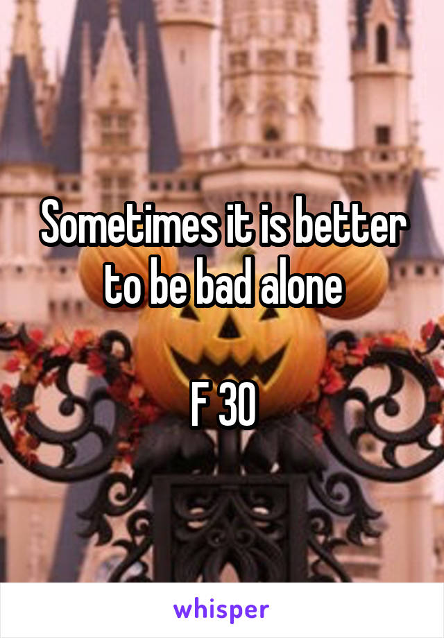 Sometimes it is better to be bad alone

F 30