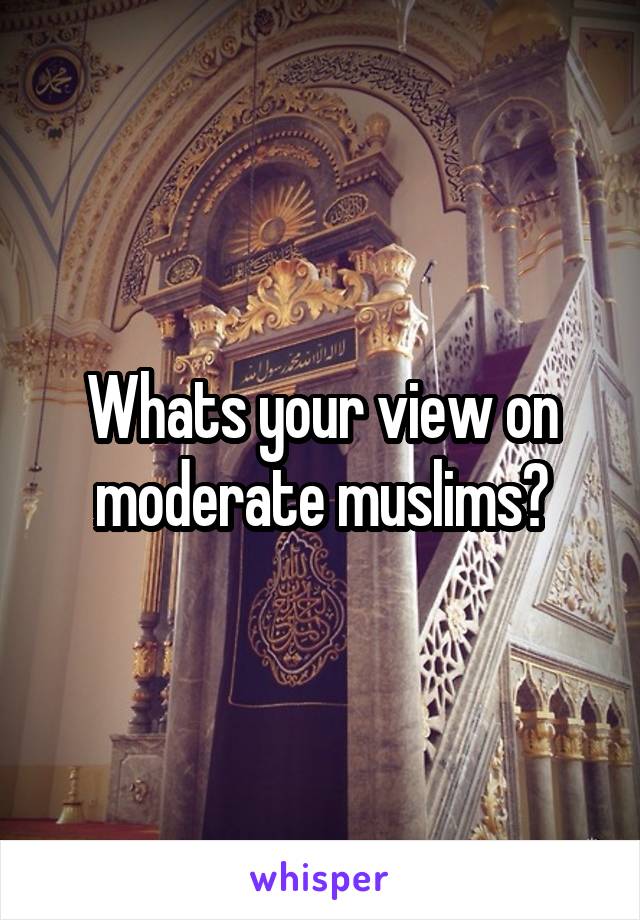 Whats your view on moderate muslims?