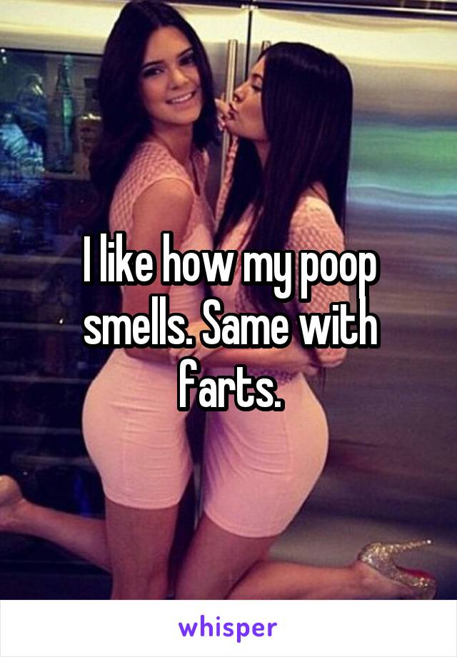 I like how my poop smells. Same with farts.