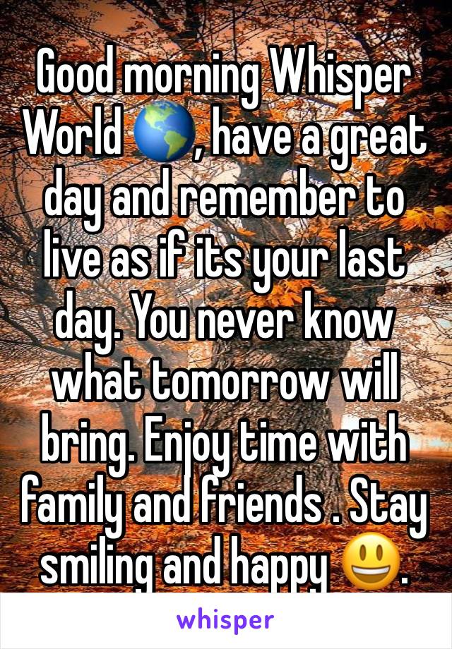 Good morning Whisper World 🌎, have a great day and remember to live as if its your last day. You never know what tomorrow will bring. Enjoy time with family and friends . Stay smiling and happy 😃.