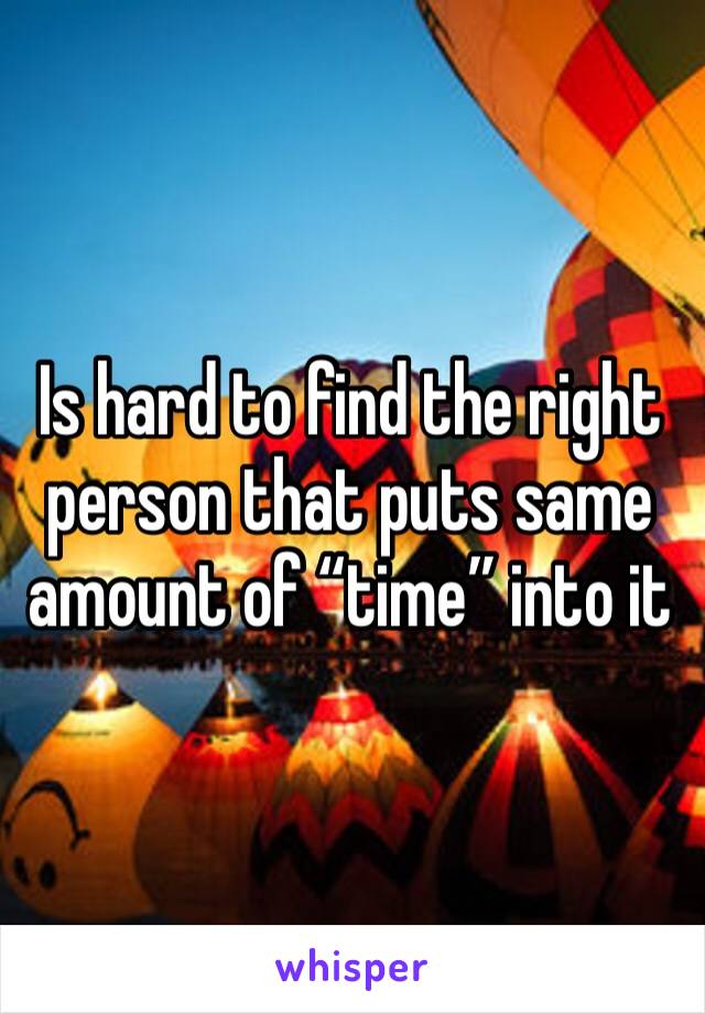 Is hard to find the right person that puts same amount of “time” into it