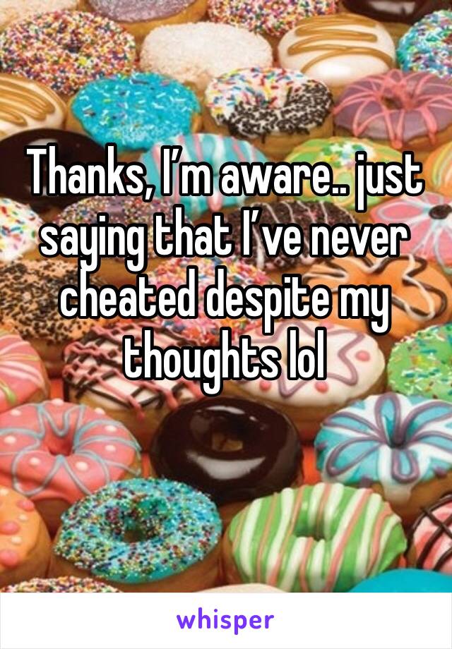 Thanks, I’m aware.. just saying that I’ve never cheated despite my thoughts lol