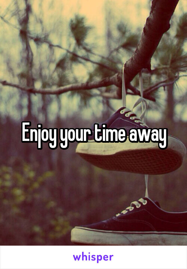 Enjoy your time away