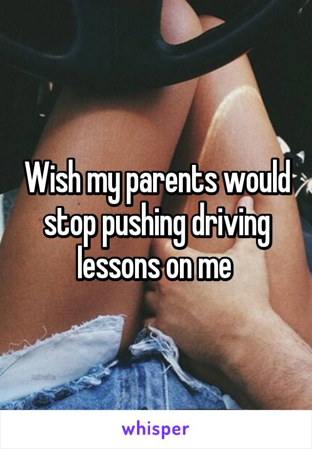 Wish my parents would stop pushing driving lessons on me 