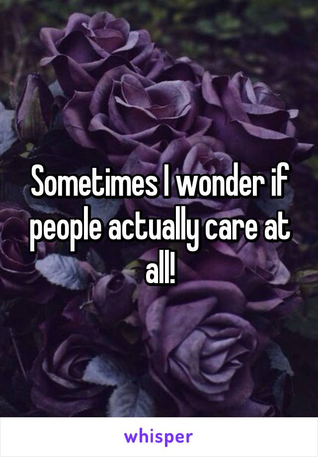 Sometimes I wonder if people actually care at all!