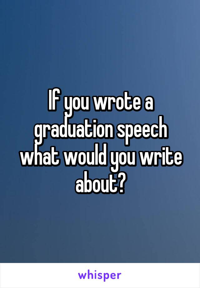 If you wrote a graduation speech what would you write about?
