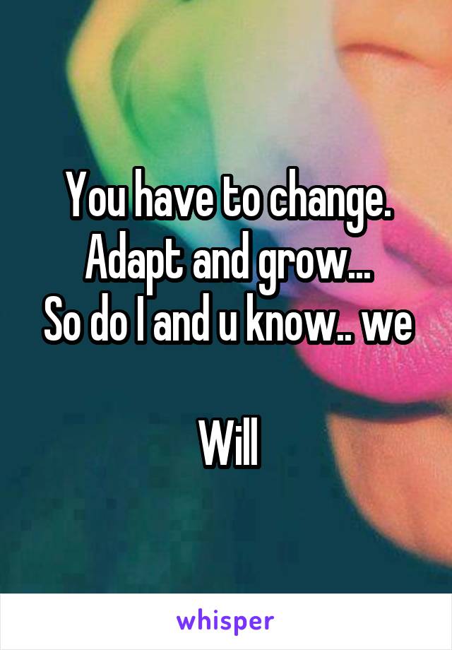 You have to change.
Adapt and grow...
So do I and u know.. we 
Will
