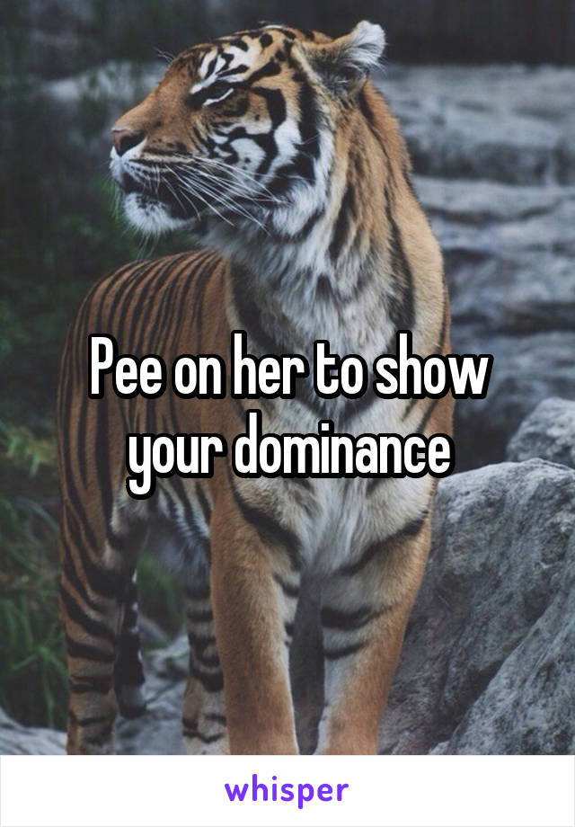 Pee on her to show your dominance
