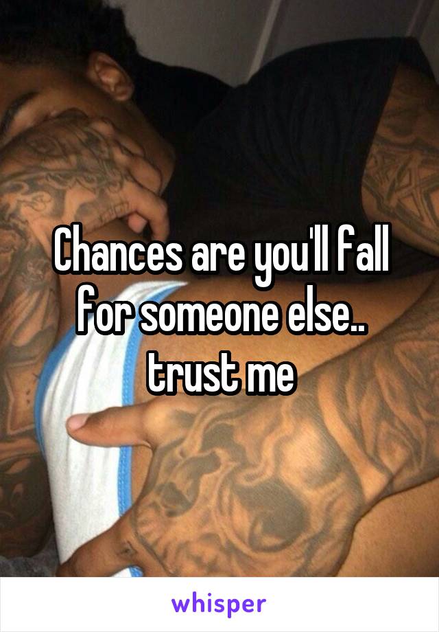 Chances are you'll fall for someone else.. trust me