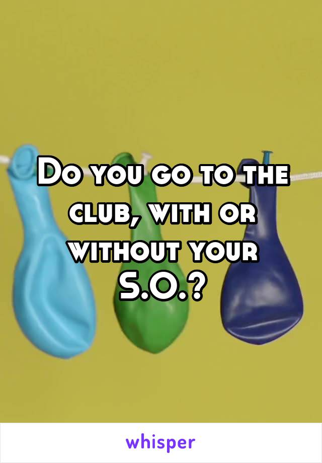 Do you go to the club, with or without your S.O.?