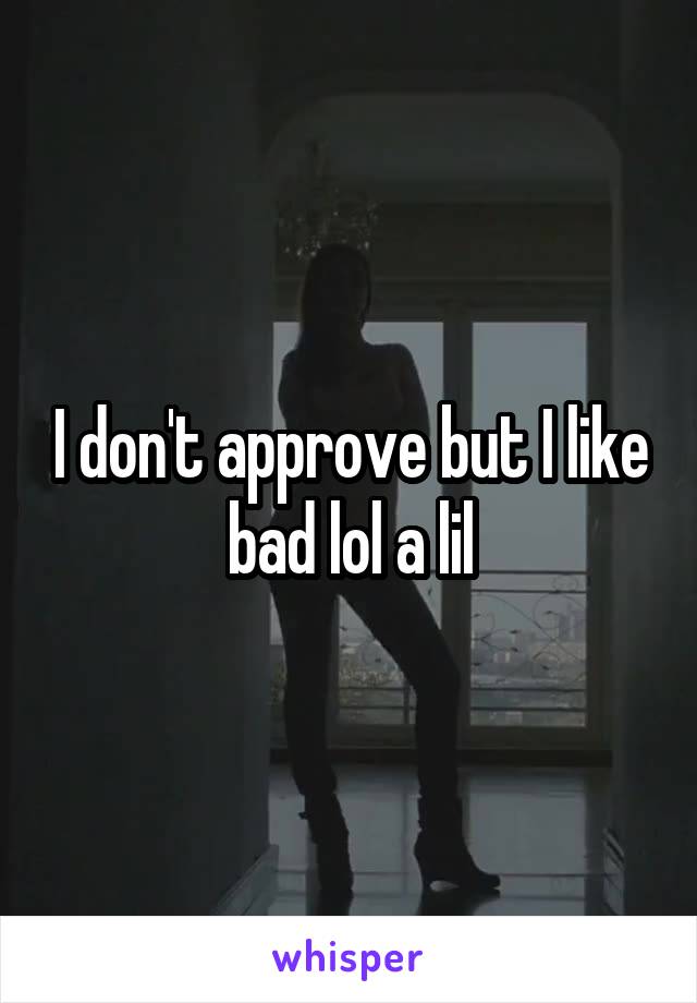 I don't approve but I like bad lol a lil