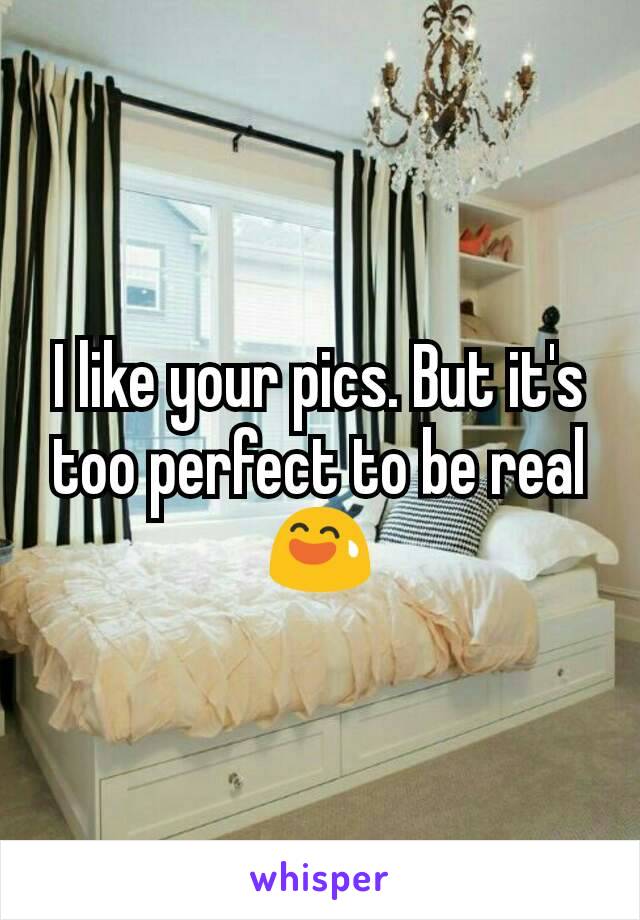 I like your pics. But it's too perfect to be real 😅