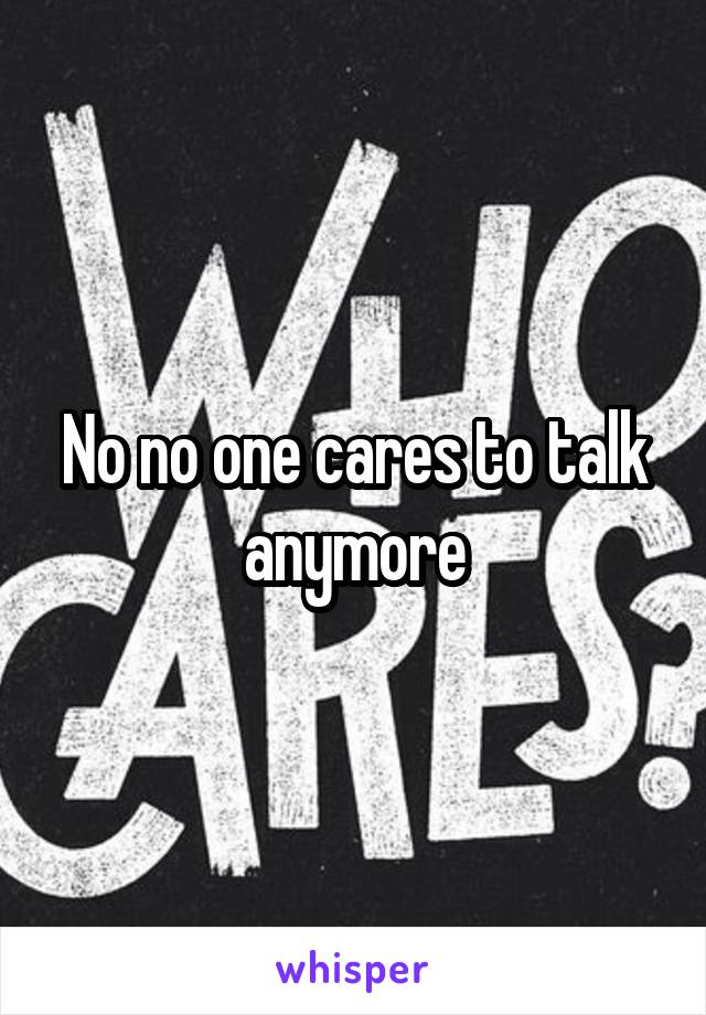 No no one cares to talk anymore