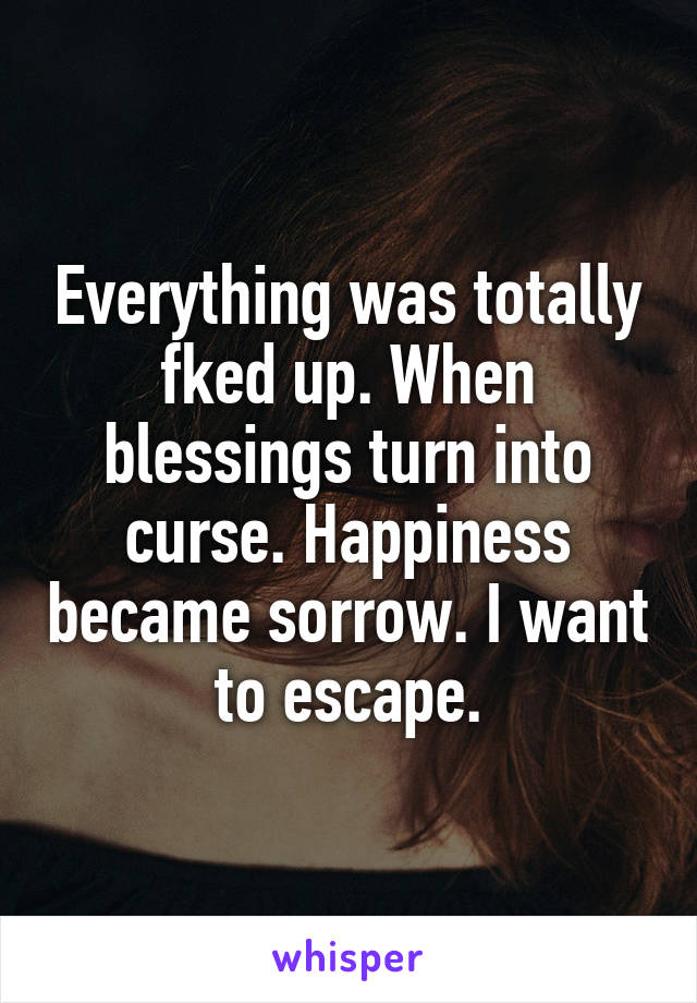 Everything was totally fked up. When blessings turn into curse. Happiness became sorrow. I want to escape.