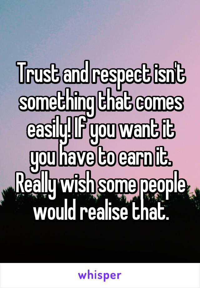 Trust and respect isn't something that comes easily! If you want it you have to earn it. Really wish some people would realise that.