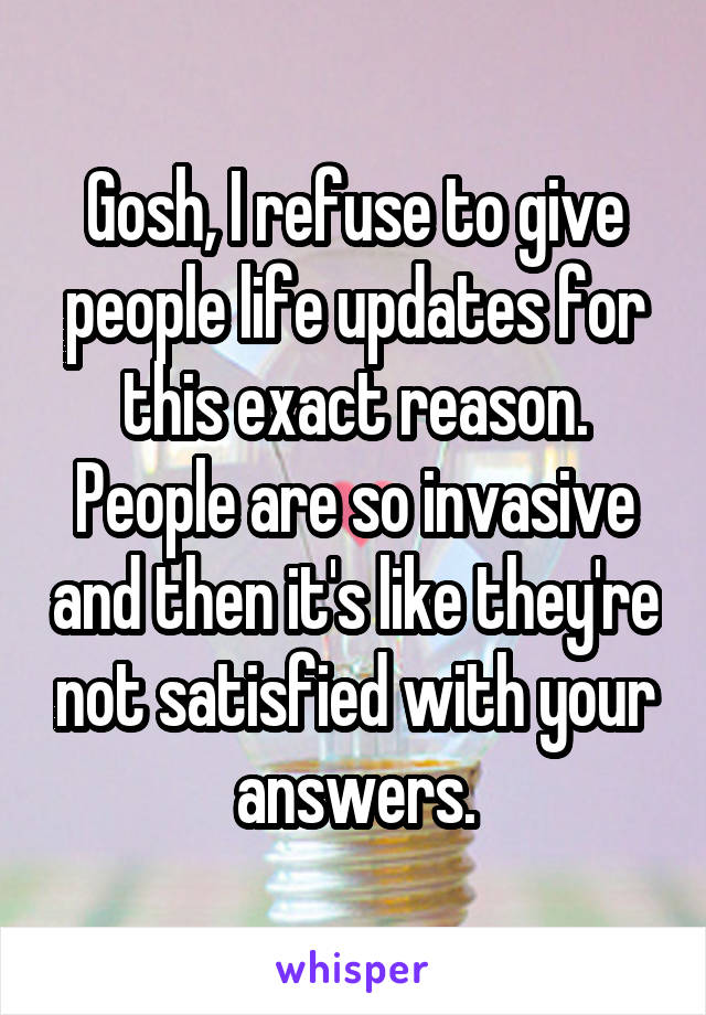Gosh, I refuse to give people life updates for this exact reason. People are so invasive and then it's like they're not satisfied with your answers.