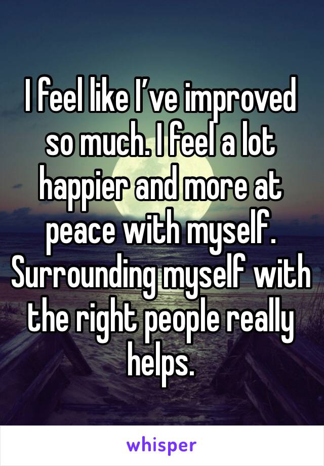 I feel like I’ve improved so much. I feel a lot happier and more at peace with myself. Surrounding myself with the right people really helps.