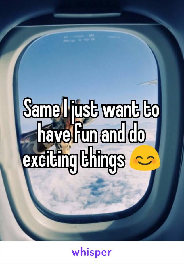 Same I just want to have fun and do exciting things 😊