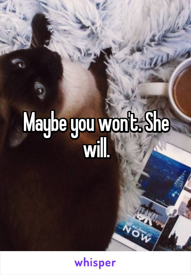 Maybe you won't. She will.