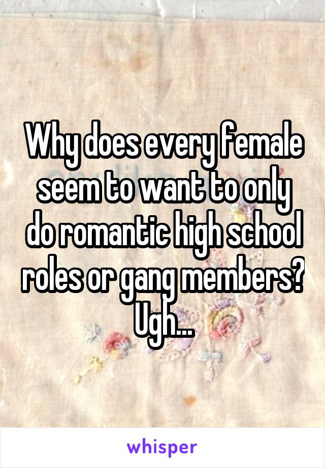 Why does every female seem to want to only do romantic high school roles or gang members? Ugh...