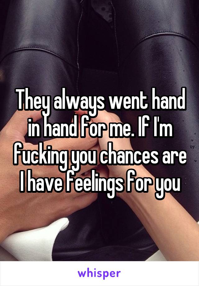 They always went hand in hand for me. If I'm fucking you chances are I have feelings for you