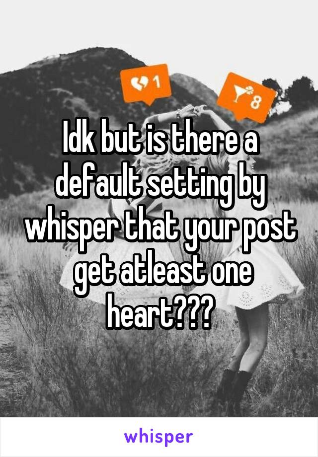 Idk but is there a default setting by whisper that your post  get atleast one heart???