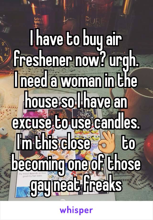 I have to buy air freshener now? urgh.
I need a woman in the house so I have an excuse to use candles.
I'm this close 👌 to becoming one of those gay neat freaks