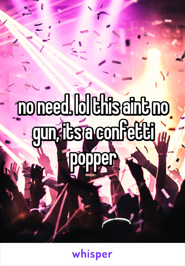 no need. lol this aint no gun, its a confetti popper