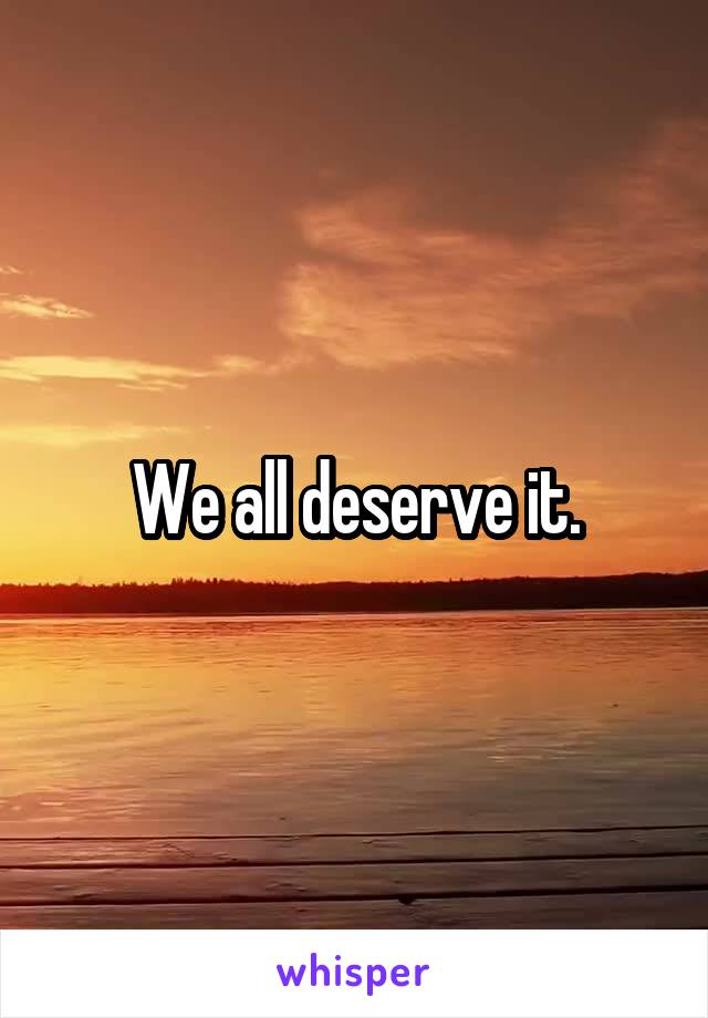 We all deserve it.