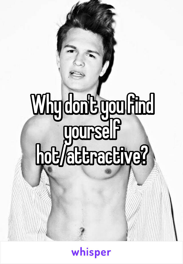Why don't you find yourself hot/attractive?