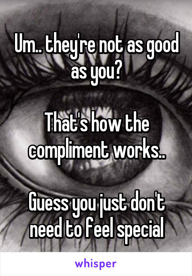 Um.. they're not as good as you?

That's how the compliment works..

Guess you just don't need to feel special
