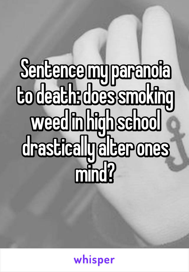 Sentence my paranoia to death: does smoking weed in high school drastically alter ones mind?
