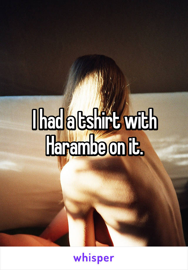 I had a tshirt with Harambe on it.