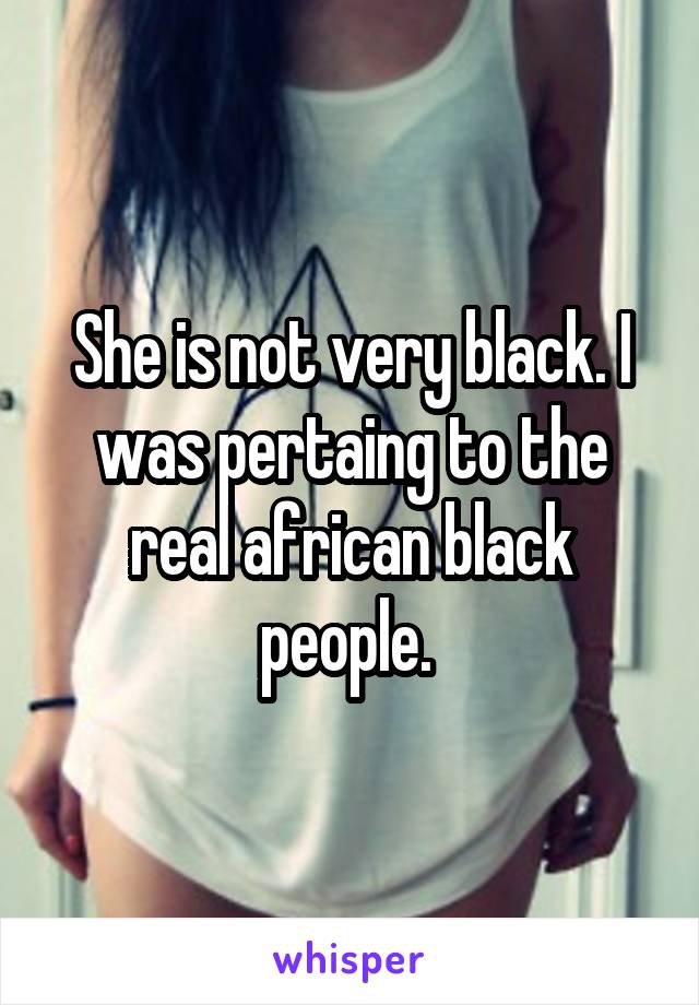 She is not very black. I was pertaing to the real african black people. 