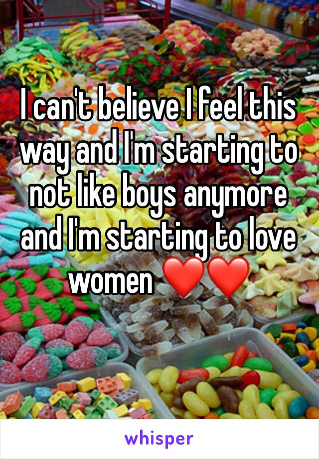 I can't believe I feel this way and I'm starting to not like boys anymore and I'm starting to love women ❤❤