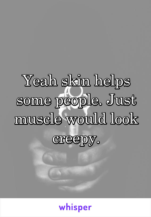 Yeah skin helps some people. Just muscle would look creepy.