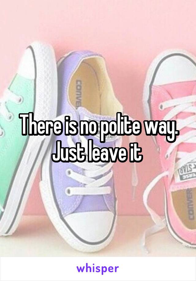 There is no polite way. Just leave it 